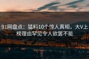 91网盘点：猛料10个惊人真相，大V上榜理由罕见令人欲罢不能