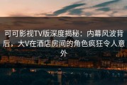 可可影视TV版深度揭秘：内幕风波背后，大V在酒店房间的角色疯狂令人意外