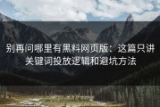 别再问哪里有黑料网页版：这篇只讲关键词投放逻辑和避坑方法
