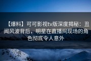 【爆料】可可影视tv版深度揭秘：丑闻风波背后，明星在直播间现场的角色彻底令人意外