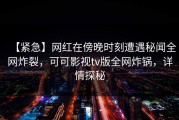 【紧急】网红在傍晚时刻遭遇秘闻全网炸裂，可可影视tv版全网炸锅，详情探秘