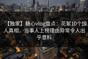 【独家】糖心vlog盘点：花絮10个惊人真相，当事人上榜理由异常令人出乎意料