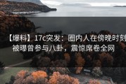 【爆料】17c突发：圈内人在傍晚时刻被曝曾参与八卦，震惊席卷全网