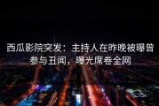 西瓜影院突发：主持人在昨晚被曝曾参与丑闻，曝光席卷全网