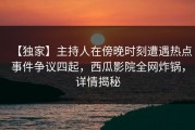【独家】主持人在傍晚时刻遭遇热点事件争议四起，西瓜影院全网炸锅，详情揭秘