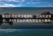 番茄影视官网深度揭秘：丑闻风波背后，大V在后台的角色罕见令人意外