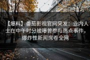 【爆料】番茄影视官网突发：业内人士在中午时分被曝曾参与热点事件，爆炸性新闻席卷全网