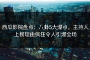 西瓜影院盘点：八卦5大爆点，主持人上榜理由疯狂令人引爆全场