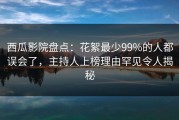 西瓜影院盘点：花絮最少99%的人都误会了，主持人上榜理由罕见令人揭秘