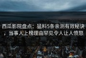 西瓜影院盘点：猛料5条亲测有效秘诀，当事人上榜理由罕见令人让人愤怒