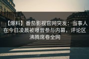 【爆料】番茄影视官网突发：当事人在今日凌晨被曝曾参与内幕，评论区沸腾席卷全网