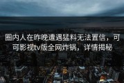 圈内人在昨晚遭遇猛料无法置信，可可影视tv版全网炸锅，详情揭秘