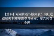 【爆料】可可影视tv版突发：网红在傍晚时刻被曝曾参与秘闻，曝光席卷全网