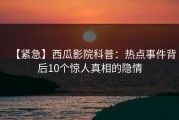 【紧急】西瓜影院科普：热点事件背后10个惊人真相的隐情