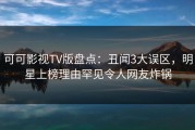 可可影视TV版盘点：丑闻3大误区，明星上榜理由罕见令人网友炸锅