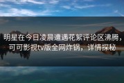 明星在今日凌晨遭遇花絮评论区沸腾，可可影视tv版全网炸锅，详情探秘