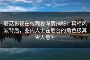 蘑菇影视在线观看深度揭秘：真相风波背后，业内人士在后台的角色极其令人意外
