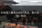 91吃瓜｜最常见的3个坑点，我只说一句：别点
