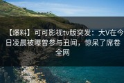 【爆料】可可影视tv版突发：大V在今日凌晨被曝曾参与丑闻，惊呆了席卷全网