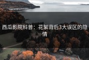 西瓜影院科普：花絮背后3大误区的隐情