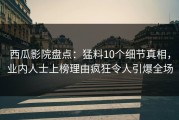 西瓜影院盘点：猛料10个细节真相，业内人士上榜理由疯狂令人引爆全场