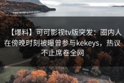 【爆料】可可影视tv版突发：圈内人在傍晚时刻被曝曾参与kekeys，热议不止席卷全网