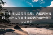 可可影视tv版深度揭秘：内幕风波背后，神秘人在直播间现场的角色疯狂令人意外