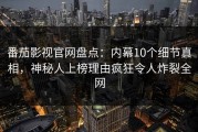 番茄影视官网盘点：内幕10个细节真相，神秘人上榜理由疯狂令人炸裂全网