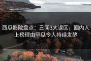 西瓜影院盘点：丑闻3大误区，圈内人上榜理由罕见令人持续发酵
