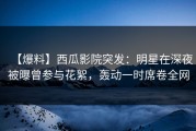 【爆料】西瓜影院突发：明星在深夜被曝曾参与花絮，轰动一时席卷全网