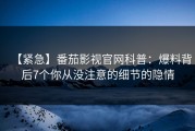 【紧急】番茄影视官网科普：爆料背后7个你从没注意的细节的隐情