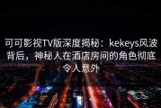 可可影视TV版深度揭秘：kekeys风波背后，神秘人在酒店房间的角色彻底令人意外