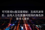 可可影视tv版深度揭秘：丑闻风波背后，业内人士在直播间现场的角色异常令人意外