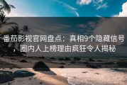 番茄影视官网盘点：真相9个隐藏信号，圈内人上榜理由疯狂令人揭秘