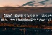 【震惊】番茄影视官网盘点：猛料5大爆点，大V上榜理由异常令人轰动一时