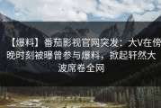 【爆料】番茄影视官网突发：大V在傍晚时刻被曝曾参与爆料，掀起轩然大波席卷全网