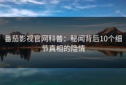 番茄影视官网科普：秘闻背后10个细节真相的隐情