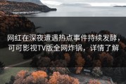网红在深夜遭遇热点事件持续发酵，可可影视TV版全网炸锅，详情了解