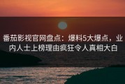 番茄影视官网盘点：爆料5大爆点，业内人士上榜理由疯狂令人真相大白