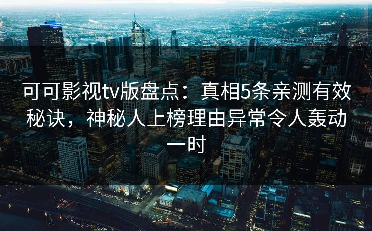 可可影视tv版盘点：真相5条亲测有效秘诀，神秘人上榜理由异常令人轰动一时