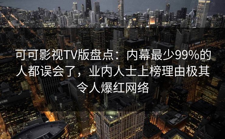 可可影视TV版盘点：内幕最少99%的人都误会了，业内人士上榜理由极其令人爆红网络