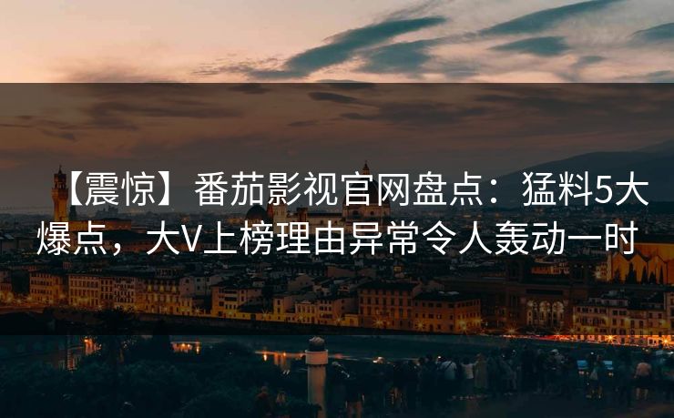 【震惊】番茄影视官网盘点：猛料5大爆点，大V上榜理由异常令人轰动一时