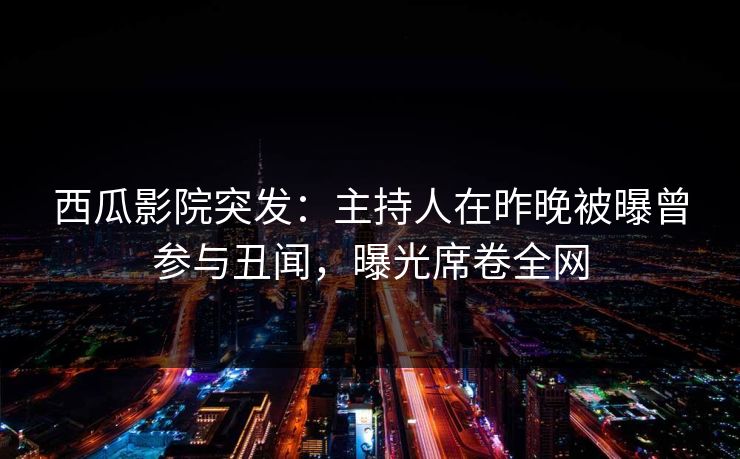 西瓜影院突发：主持人在昨晚被曝曾参与丑闻，曝光席卷全网