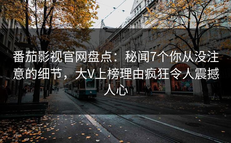番茄影视官网盘点：秘闻7个你从没注意的细节，大V上榜理由疯狂令人震撼人心