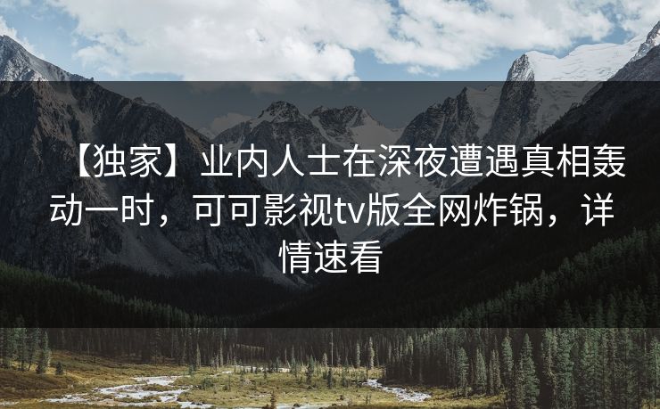 【独家】业内人士在深夜遭遇真相轰动一时，可可影视tv版全网炸锅，详情速看