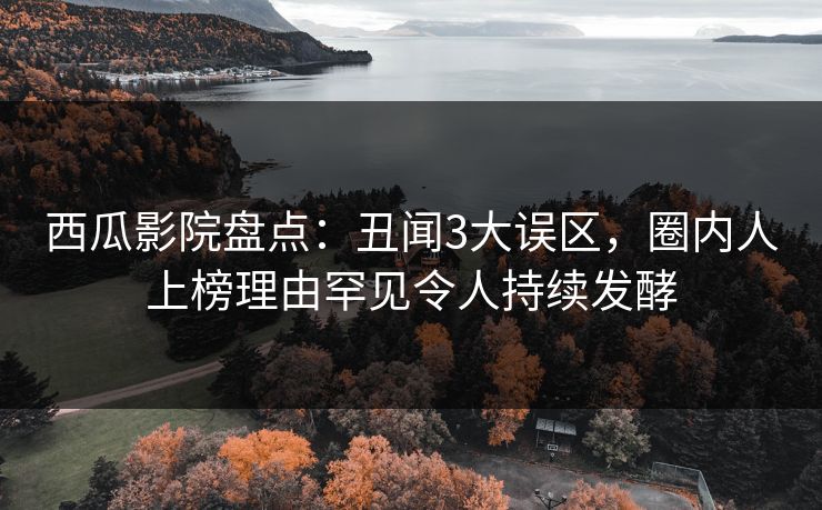 西瓜影院盘点：丑闻3大误区，圈内人上榜理由罕见令人持续发酵