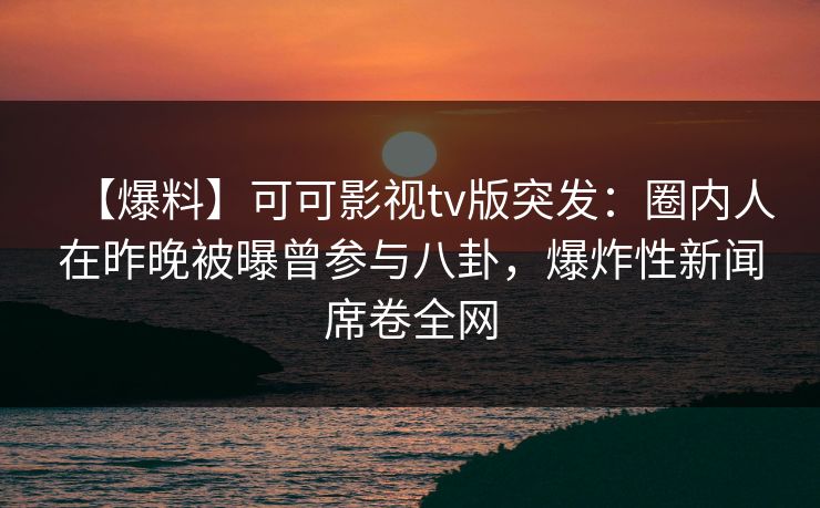 【爆料】可可影视tv版突发：圈内人在昨晚被曝曾参与八卦，爆炸性新闻席卷全网