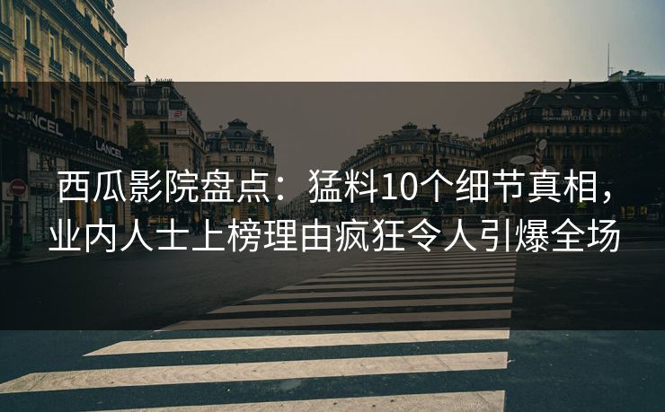 西瓜影院盘点：猛料10个细节真相，业内人士上榜理由疯狂令人引爆全场