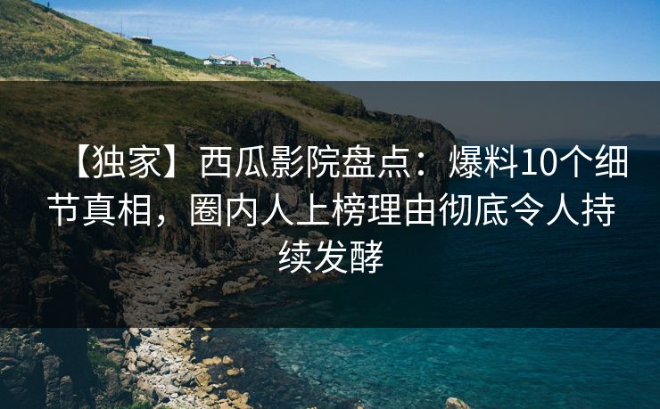 【独家】西瓜影院盘点：爆料10个细节真相，圈内人上榜理由彻底令人持续发酵