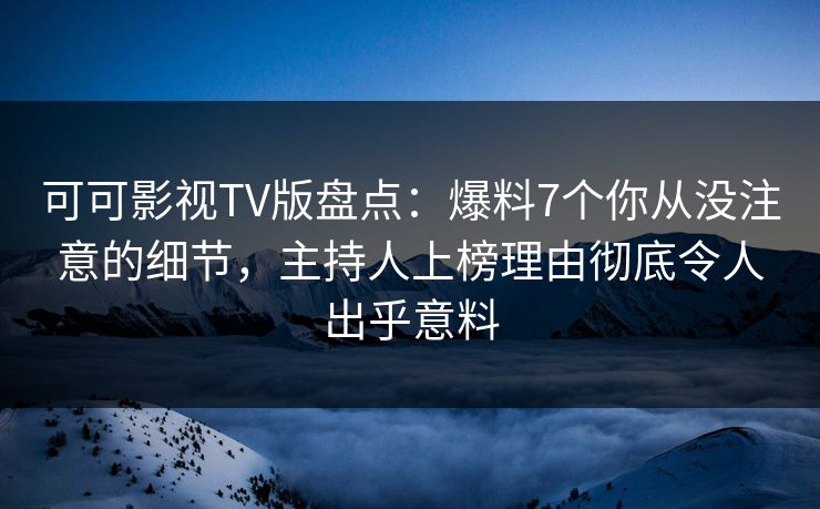 可可影视TV版盘点：爆料7个你从没注意的细节，主持人上榜理由彻底令人出乎意料